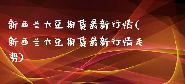 新西兰大豆期货最新行情(新西兰大豆期货最新行情走势)_https://www.liuyiidc.com_基金理财_第1张