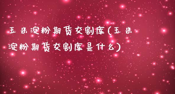 玉米淀粉期货交割库(玉米淀粉期货交割库是什么)_https://www.liuyiidc.com_期货软件_第1张