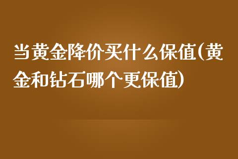 当黄金降价买什么保值(黄金和钻石哪个更保值)_https://www.liuyiidc.com_恒生指数_第1张