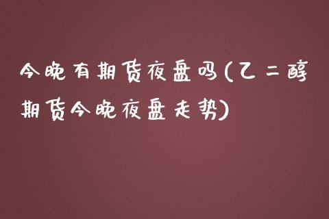 今晚有期货夜盘吗(乙二醇期货今晚夜盘走势)_https://www.liuyiidc.com_期货知识_第1张