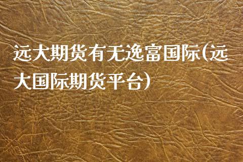 远大期货有无逸富国际(远大国际期货平台)_https://www.liuyiidc.com_期货知识_第1张