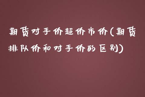 期货对手价超价市价(期货排队价和对手价的区别)_https://www.liuyiidc.com_期货理财_第1张