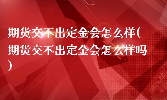 期货交不出定金会怎么样(期货交不出定金会怎么样吗)_https://www.liuyiidc.com_基金理财_第1张