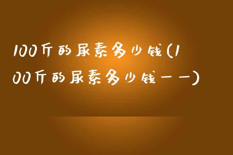 100斤的尿素多少钱(100斤的尿素多少钱一一)_https://www.liuyiidc.com_期货品种_第1张