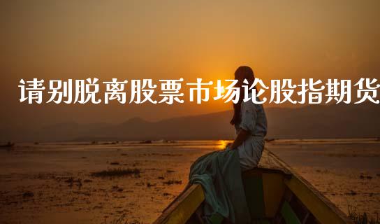 请别脱离股票市场论股指期货_https://www.liuyiidc.com_期货交易所_第1张