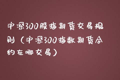 沪深300股指期货交易规则（沪深300指数期货合约在哪交易）_https://www.liuyiidc.com_股票理财_第1张