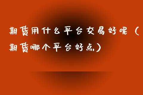 期货用什么平台交易好呢（期货哪个平台好点）_https://www.liuyiidc.com_黄金期货_第1张