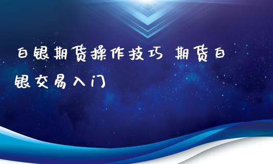 白银期货操作技巧 期货白银交易入门_https://www.liuyiidc.com_理财百科_第1张