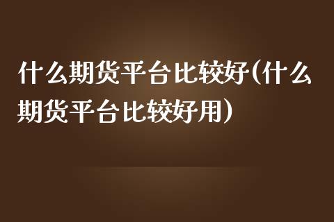 什么期货平台比较好(什么期货平台比较好用)_https://www.liuyiidc.com_期货知识_第1张