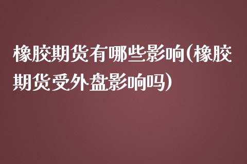 橡胶期货有哪些影响(橡胶期货受外盘影响吗)_https://www.liuyiidc.com_期货直播_第1张