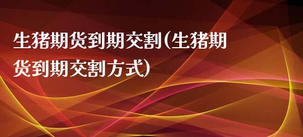 生猪期货到期交割(生猪期货到期交割方式)_https://www.liuyiidc.com_期货软件_第1张