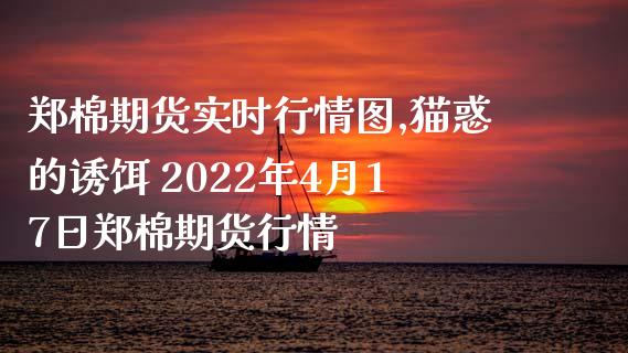 郑棉期货实时行情图,猫惑的诱饵 2022年4月17日郑棉期货行情_https://www.liuyiidc.com_期货理财_第1张