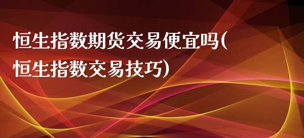 恒生指数期货交易便宜吗(恒生指数交易技巧)_https://www.liuyiidc.com_期货软件_第1张