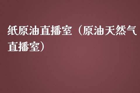 纸原油直播室（原油天然气直播室）_https://www.liuyiidc.com_原油直播室_第1张