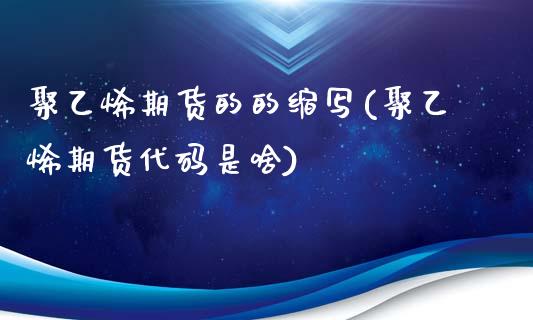 聚乙烯期货的的缩写(聚乙烯期货代码是啥)_https://www.liuyiidc.com_期货知识_第1张