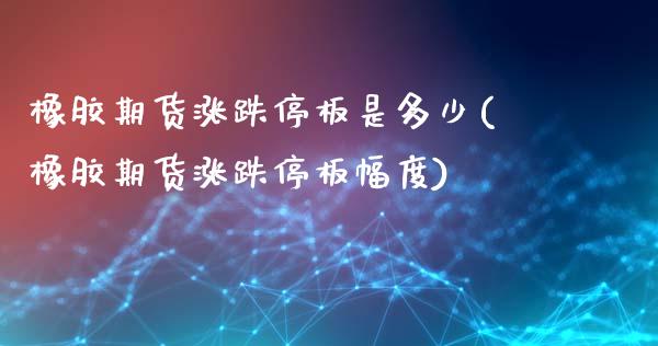 橡胶期货涨跌停板是多少(橡胶期货涨跌停板幅度)_https://www.liuyiidc.com_基金理财_第1张