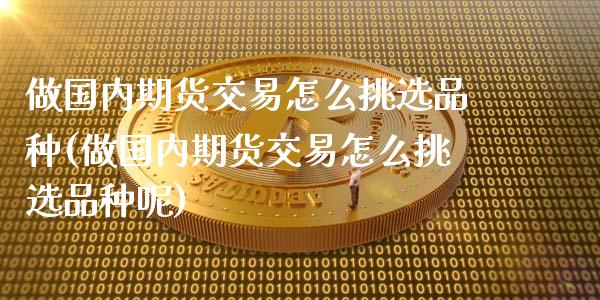 做国内期货交易怎么挑选品种(做国内期货交易怎么挑选品种呢)_https://www.liuyiidc.com_期货交易所_第1张