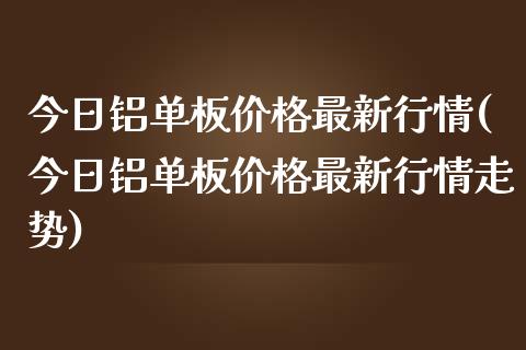 今日铝单板最新行情(今日铝单板最新行情走势)_https://www.liuyiidc.com_理财品种_第1张