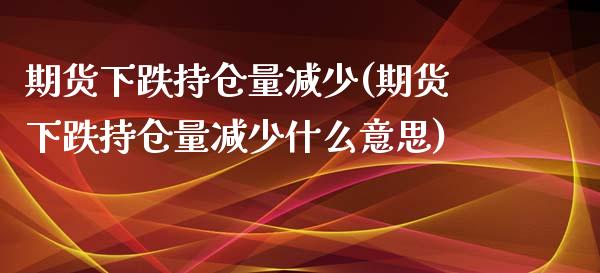 期货下跌持仓量减少(期货下跌持仓量减少什么意思)_https://www.liuyiidc.com_期货知识_第1张