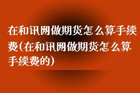 在和讯网做期货怎么算手续费(在和讯网做期货怎么算手续费的)_https://www.liuyiidc.com_期货软件_第1张