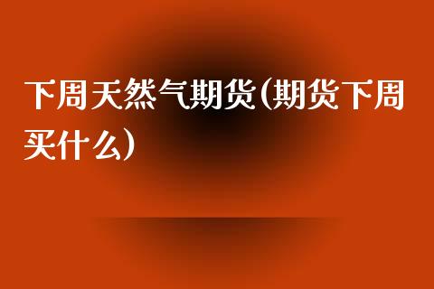 下周天然气期货(期货下周买什么)_https://www.liuyiidc.com_期货软件_第1张