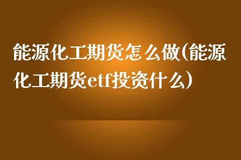 能源化工期货怎么做(能源化工期货etf投资什么)_https://www.liuyiidc.com_理财百科_第1张