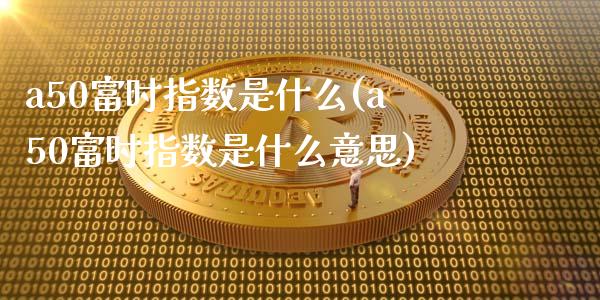 a50富时指数是什么(a50富时指数是什么意思)_https://www.liuyiidc.com_期货知识_第1张