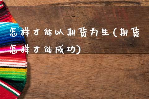 怎样才能以期货为生(期货怎样才能成功)_https://www.liuyiidc.com_期货知识_第1张