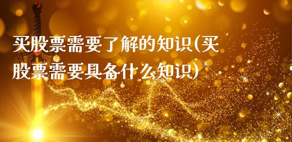 买股票需要了解的知识(买股票需要具备什么知识)_https://www.liuyiidc.com_期货品种_第1张