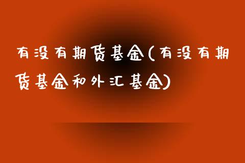 有没有期货基金(有没有期货基金和外汇基金)_https://www.liuyiidc.com_财经要闻_第1张