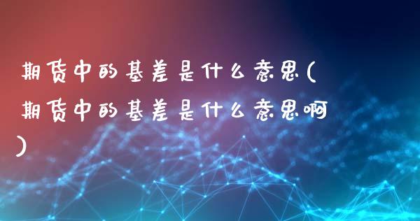 期货中的基差是什么意思(期货中的基差是什么意思啊)_https://www.liuyiidc.com_期货软件_第1张