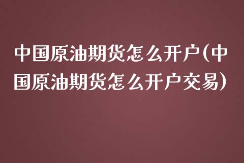 中国原油期货怎么开户(中国原油期货怎么开户交易)_https://www.liuyiidc.com_国际期货_第1张