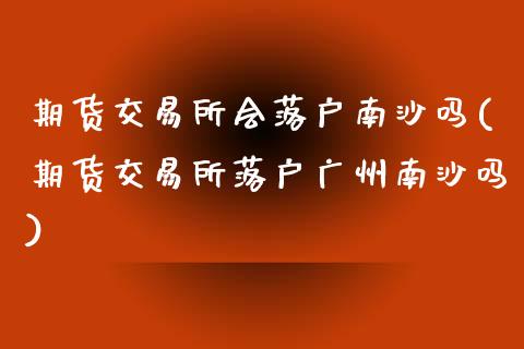 期货交易所会落户南沙吗(期货交易所落户广州南沙吗)_https://www.liuyiidc.com_期货软件_第1张