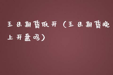 玉米期货低开（玉米期货晚上吗）_https://www.liuyiidc.com_恒生指数_第1张