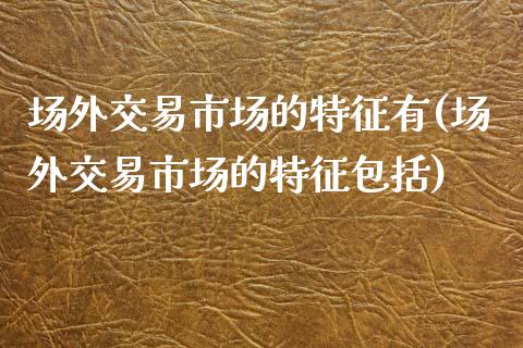 场外交易市场的特征有(场外交易市场的特征包括)_https://www.liuyiidc.com_期货直播_第1张