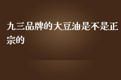 九三品牌的大豆油是不是正宗的_https://www.liuyiidc.com_财经要闻_第1张