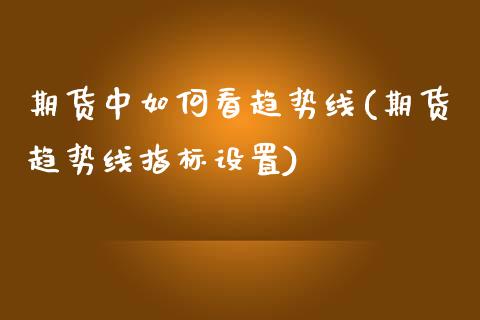 期货中如何看趋势线(期货趋势线指标设置)_https://www.liuyiidc.com_期货知识_第1张