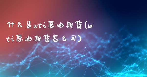 什么是wti原油期货(wti原油期货怎么买)_https://www.liuyiidc.com_理财百科_第1张