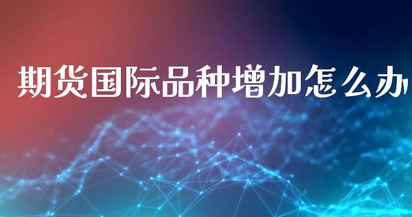 期货国际品种增加怎么办_https://www.liuyiidc.com_理财百科_第1张