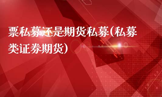 票私募还是期货私募(私募类证券期货)_https://www.liuyiidc.com_期货理财_第1张