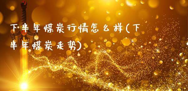 下半年煤炭行情怎么样(下半年煤炭走势)_https://www.liuyiidc.com_恒生指数_第1张