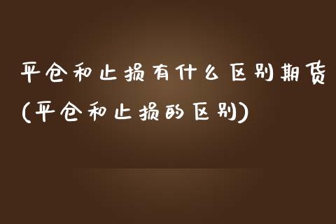 平仓和止损有什么区别期货(平仓和止损的区别)_https://www.liuyiidc.com_基金理财_第1张