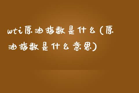 wti原油指数是什么(原油指数是什么意思)_https://www.liuyiidc.com_期货知识_第1张