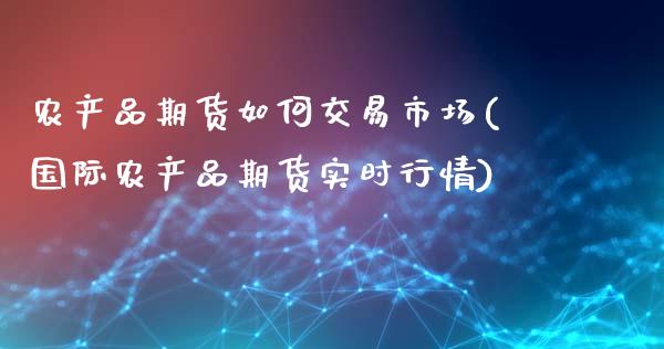 农产品期货如何交易市场(国际农产品期货实时行情)_https://www.liuyiidc.com_期货品种_第1张