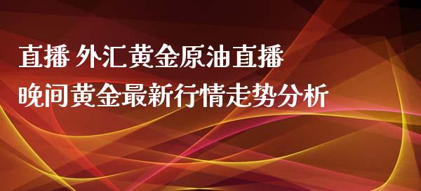 直播 外汇黄金原油直播 晚间黄金最新行情走势_https://www.liuyiidc.com_原油直播室_第1张