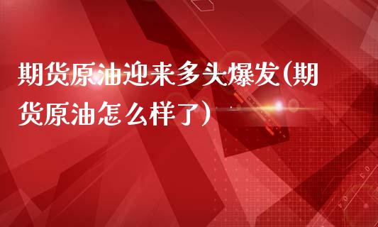 期货原油迎来多头爆发(期货原油怎么样了)_https://www.liuyiidc.com_财经要闻_第1张