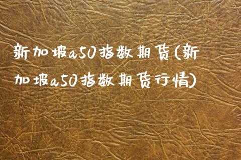 新加坡a50指数期货(新加坡a50指数期货行情)_https://www.liuyiidc.com_股票理财_第1张