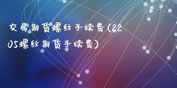 交易期货螺纹手续费(2205螺纹期货手续费)_https://www.liuyiidc.com_理财品种_第1张