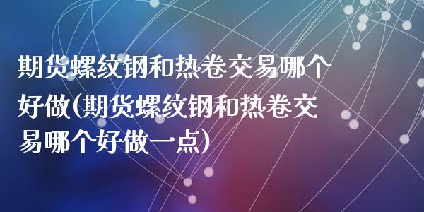 期货螺纹钢和热卷交易哪个好做(期货螺纹钢和热卷交易哪个好做一点)_https://www.liuyiidc.com_期货软件_第1张