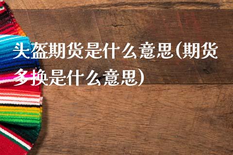 头盔期货是什么意思(期货多换是什么意思)_https://www.liuyiidc.com_期货理财_第1张